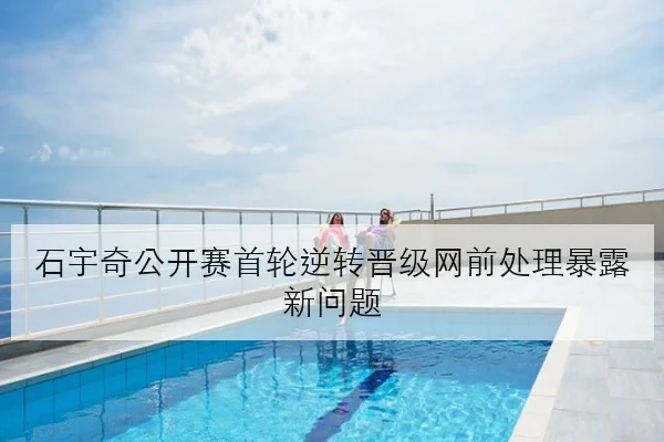 石宇奇公开赛首轮逆转晋级网前处理暴露新问题